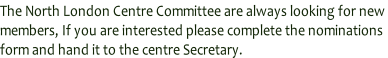 The North London Centre Committee are always looking for new  members, If you are interested please complete the nominations  form and hand it to the centre Secretary.
